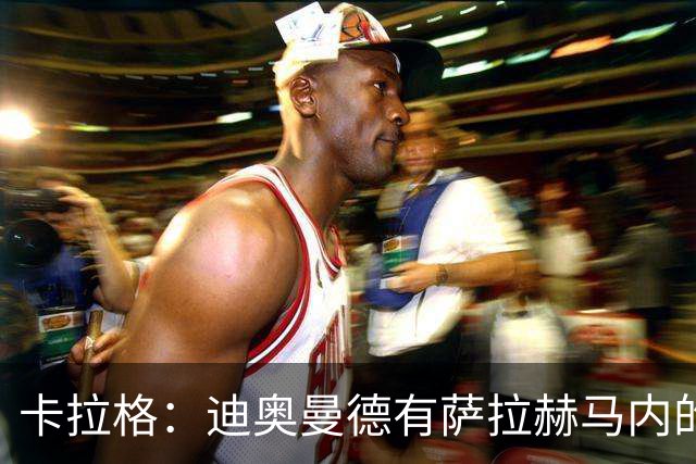 卡拉格：迪奥曼德有萨拉赫马内的特质 值不值1亿？反正不是我的钱